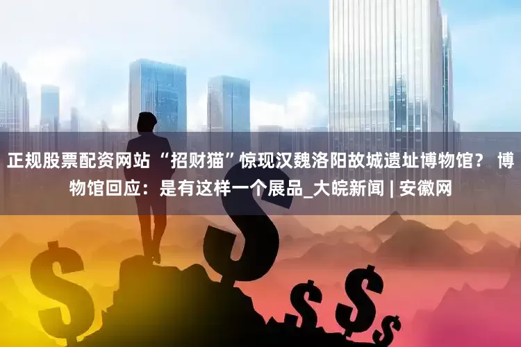 正规股票配资网站 “招财猫”惊现汉魏洛阳故城遗址博物馆？ 博物馆回应：是有这样一个展品_大皖新闻 | 安徽网