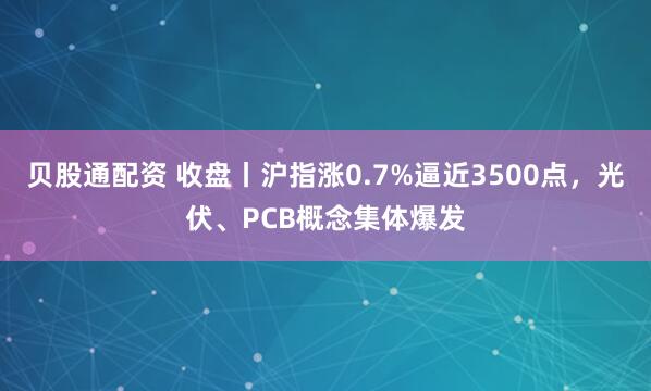贝股通配资 收盘丨沪指涨0.7%逼近3500点，光伏、PCB概念集体爆发