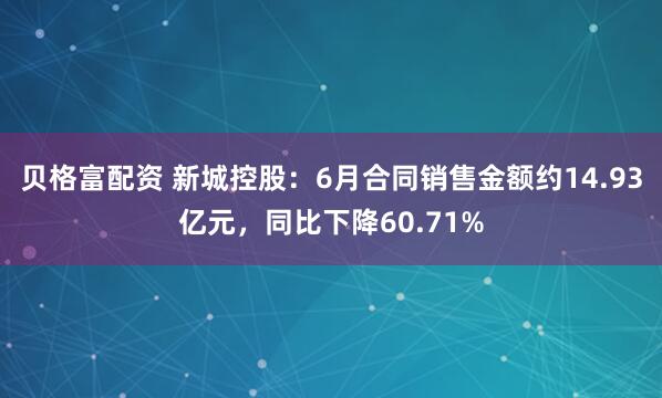 贝格富配资 新城控股：6月合同销售金额约14.93亿元，同比下降60.71%