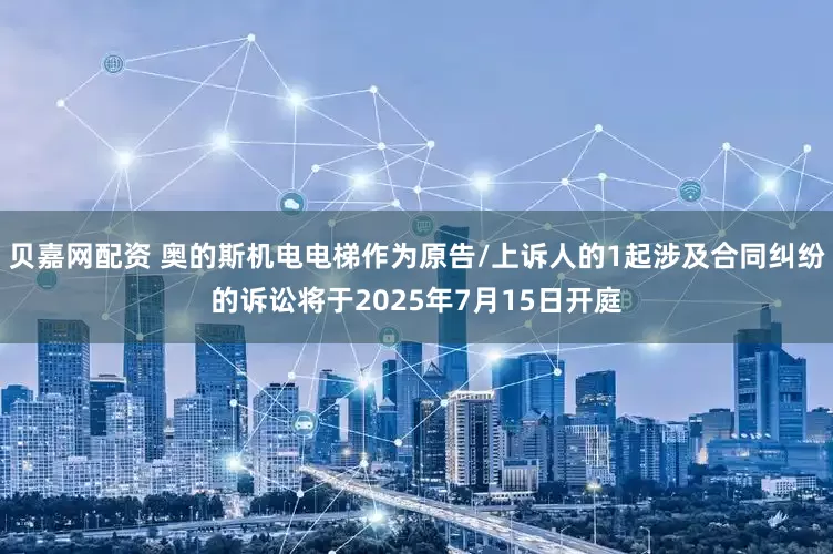 贝嘉网配资 奥的斯机电电梯作为原告/上诉人的1起涉及合同纠纷的诉讼将于2025年7月15日开庭
