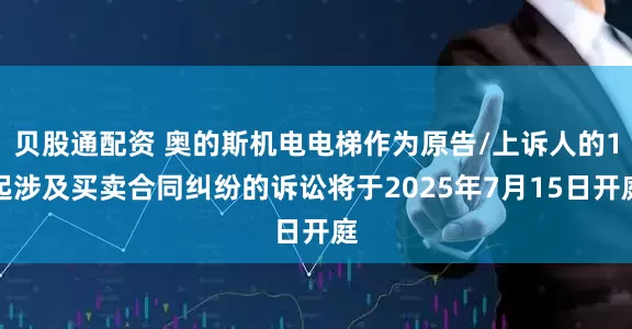 贝股通配资 奥的斯机电电梯作为原告/上诉人的1起涉及买卖合同纠纷的诉讼将于2025年7月15日开庭