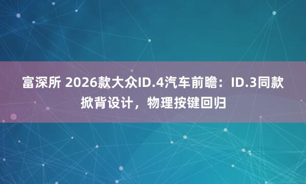 富深所 2026款大众ID.4汽车前瞻：ID.3同款掀背设计，物理按键回归