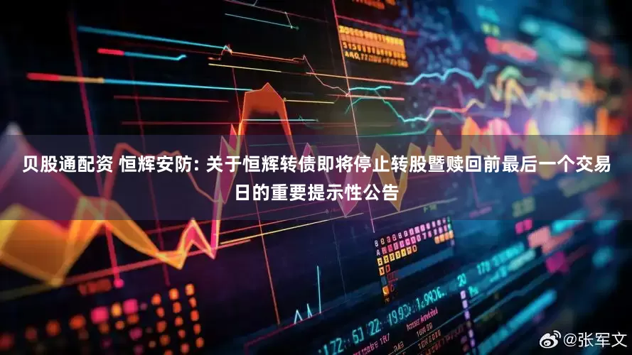 贝股通配资 恒辉安防: 关于恒辉转债即将停止转股暨赎回前最后一个交易日的重要提示性公告