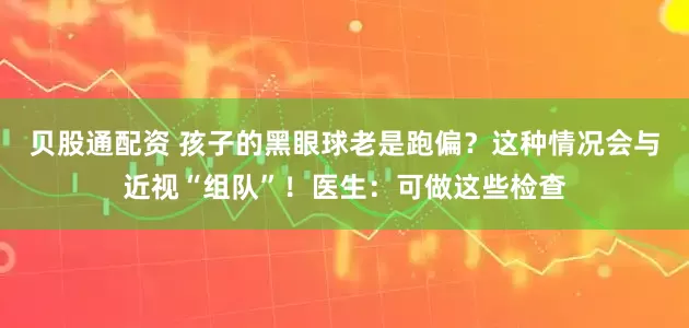 贝股通配资 孩子的黑眼球老是跑偏？这种情况会与近视“组队”！医生：可做这些检查