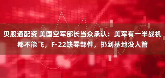 贝股通配资 美国空军部长当众承认：美军有一半战机都不能飞，F-22缺零部件，扔到基地没人管