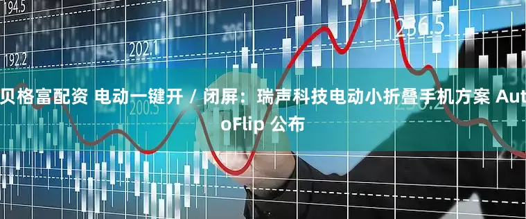 贝格富配资 电动一键开 / 闭屏：瑞声科技电动小折叠手机方案 AutoFlip 公布