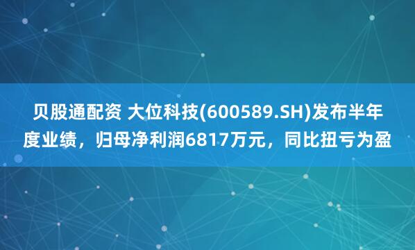 贝股通配资 大位科技(600589.SH)发布半年度业绩，归母净利润6817万元，同比扭亏为盈