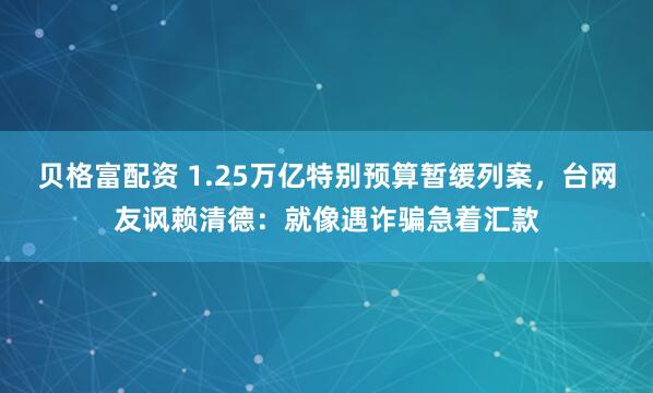 贝格富配资 1.25万亿特别预算暂缓列案，台网友讽赖清德：就像遇诈骗急着汇款