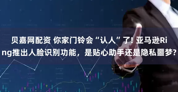 贝嘉网配资 你家门铃会“认人”了! 亚马逊Ring推出人脸识别功能，是贴心助手还是隐私噩梦?