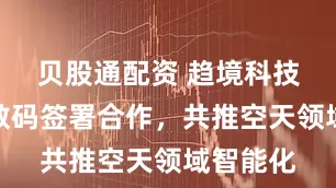 贝股通配资 趋境科技与金航数码签署合作，共推空天领域智能化