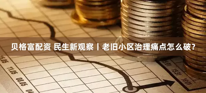 贝格富配资 民生新观察丨老旧小区治理痛点怎么破？