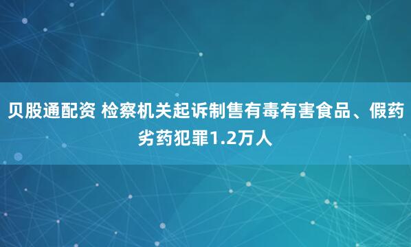贝股通配资 检察机关起诉制售有毒有害食品、假药劣药犯罪1.2万人