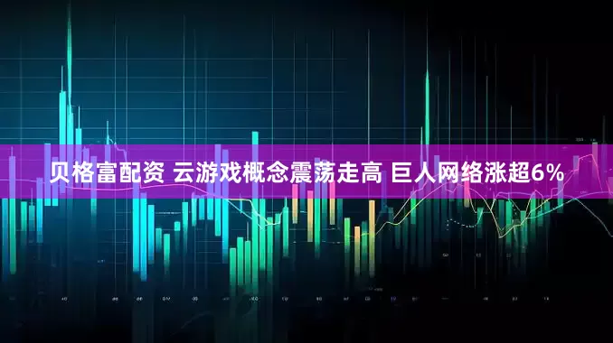 贝格富配资 云游戏概念震荡走高 巨人网络涨超6%