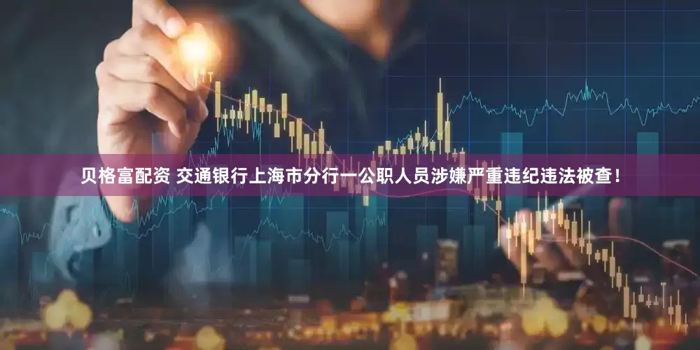 贝格富配资 交通银行上海市分行一公职人员涉嫌严重违纪违法被查！
