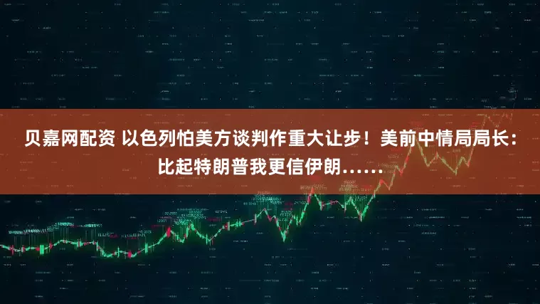 贝嘉网配资 以色列怕美方谈判作重大让步！美前中情局局长：比起特朗普我更信伊朗……