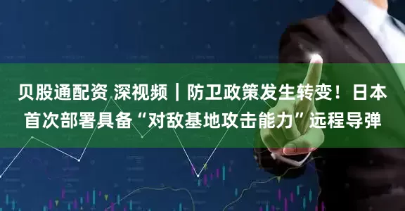贝股通配资 深视频｜防卫政策发生转变！日本首次部署具备“对敌基地攻击能力”远程导弹