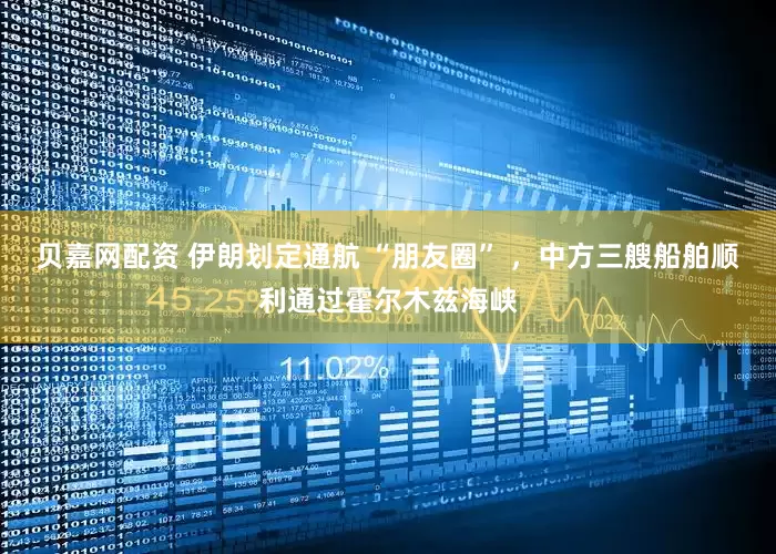 贝嘉网配资 伊朗划定通航 “朋友圈” ，中方三艘船舶顺利通过霍尔木兹海峡