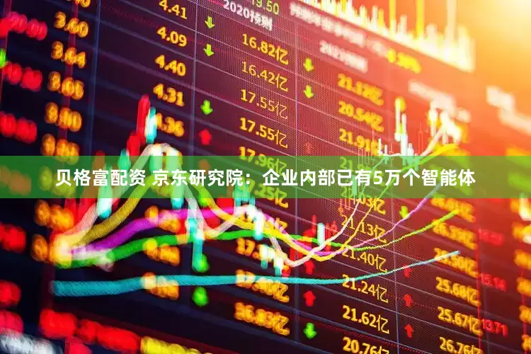 贝格富配资 京东研究院：企业内部已有5万个智能体