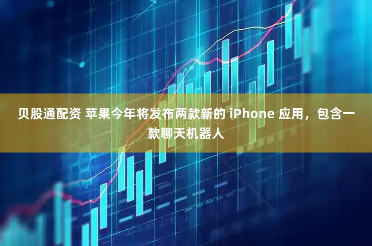 贝股通配资 苹果今年将发布两款新的 iPhone 应用，包含一款聊天机器人