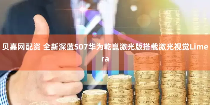 贝嘉网配资 全新深蓝S07华为乾崑激光版搭载激光视觉Limera